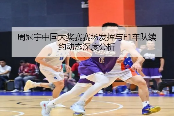 周冠宇中国大奖赛赛场发挥与F1车队续约动态深度分析